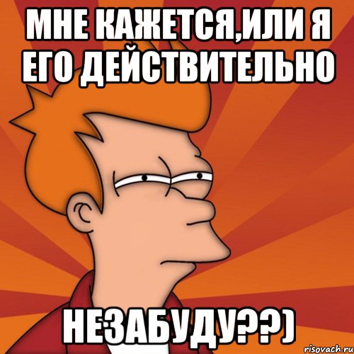 мне кажется,или я его действительно незабуду??), Мем Мне кажется или (Фрай Футурама)