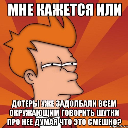 мне кажется или дотеры уже задолбали всем окружающим говорить шутки про нее думая что это смешно?, Мем Мне кажется или (Фрай Футурама)