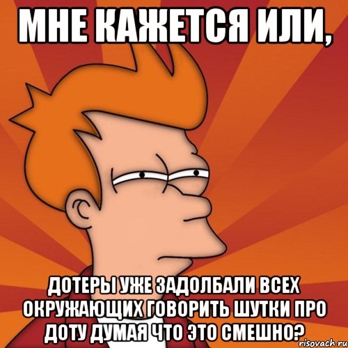 мне кажется или, дотеры уже задолбали всех окружающих говорить шутки про доту думая что это смешно?, Мем Мне кажется или (Фрай Футурама)