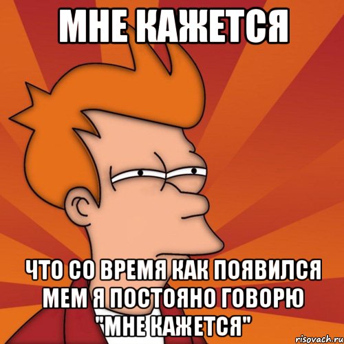 мне кажется что со время как появился мем я постояно говорю "мне кажется", Мем Мне кажется или (Фрай Футурама)