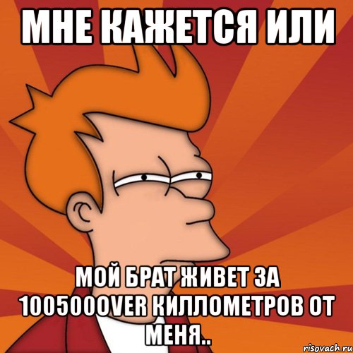 мне кажется или мой брат живет за 100500over киллометров от меня.., Мем Мне кажется или (Фрай Футурама)