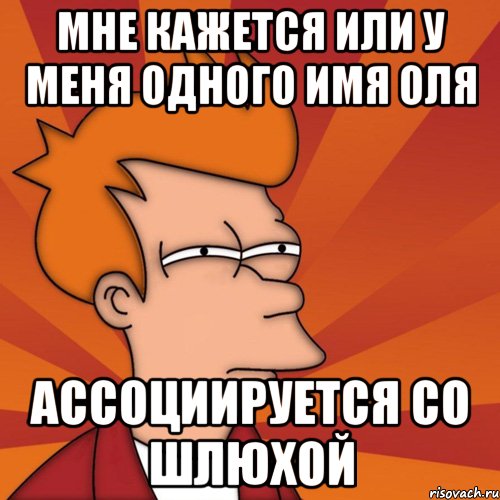 мне кажется или у меня одного имя оля ассоциируется со шлюхой, Мем Мне кажется или (Фрай Футурама)