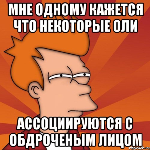 мне одному кажется что некоторые оли ассоциируются с обдроченым лицом