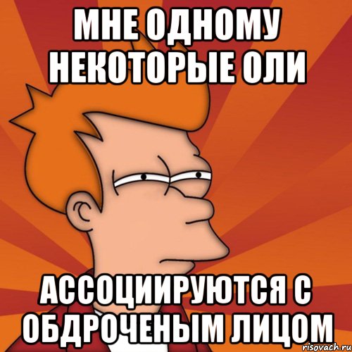 мне одному некоторые оли ассоциируются с обдроченым лицом, Мем Мне кажется или (Фрай Футурама)