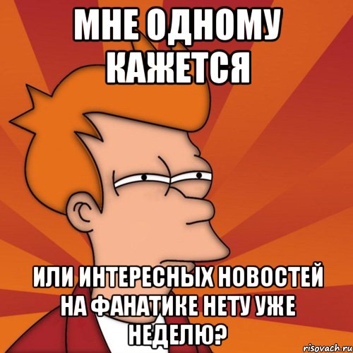 мне одному кажется или интересных новостей на фанатике нету уже неделю?, Мем Мне кажется или (Фрай Футурама)