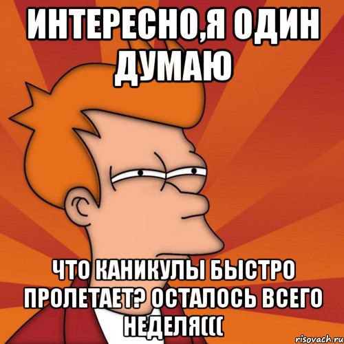 интересно,я один думаю что каникулы быстро пролетает? осталось всего неделя(((, Мем Мне кажется или (Фрай Футурама)