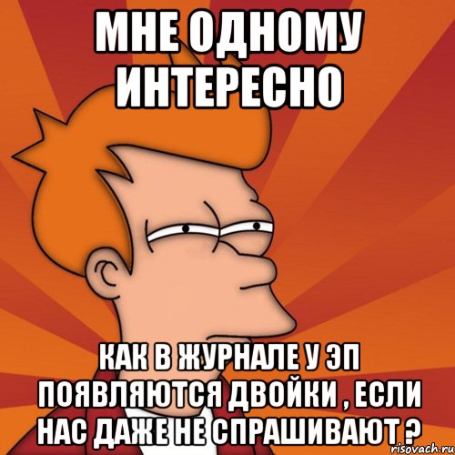 мне одному интересно как в журнале у эп появляются двойки , если нас даже не спрашивают ?, Мем Мне кажется или (Фрай Футурама)