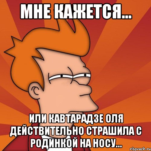 мне кажется... или кавтарадзе оля действительно страшила с родинкой на носу..., Мем Мне кажется или (Фрай Футурама)