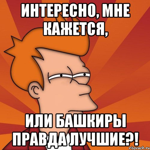 интересно, мне кажется, или башкиры правда лучшие?!, Мем Мне кажется или (Фрай Футурама)