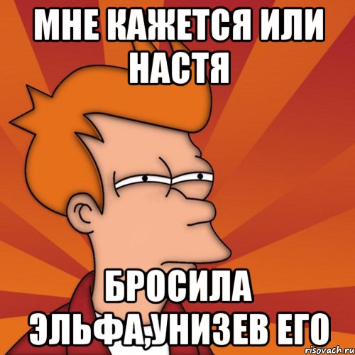 мне кажется или настя бросила эльфа,унизев его, Мем Мне кажется или (Фрай Футурама)