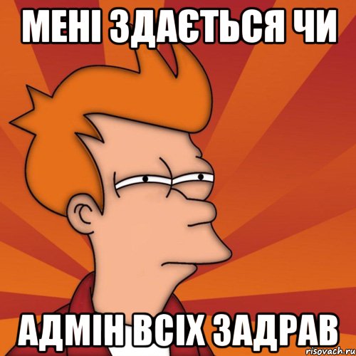 мені здається чи адмін всіх задрав, Мем Мне кажется или (Фрай Футурама)
