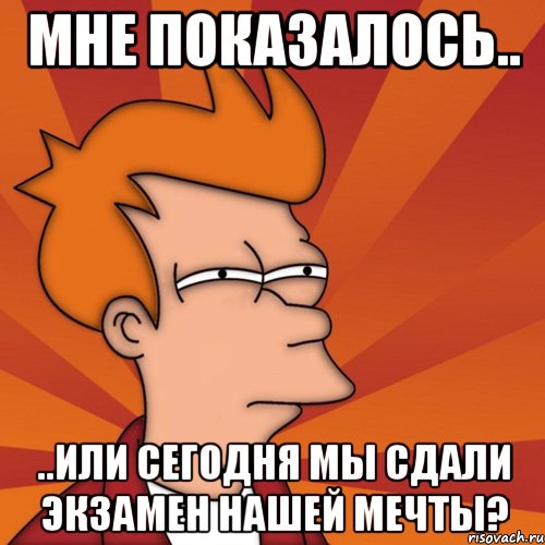 мне показалось.. ..или сегодня мы сдали экзамен нашей мечты?, Мем Мне кажется или (Фрай Футурама)