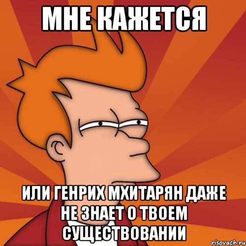 мне кажется или генрих мхитарян даже не знает о твоем существовании, Мем Мне кажется или (Фрай Футурама)