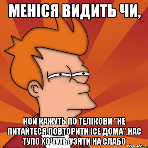 меніся видить чи, кой кажуть по телікови "не питайтеся повторити ісе дома",нас тупо хочуть узяти на слабо, Мем Мне кажется или (Фрай Футурама)