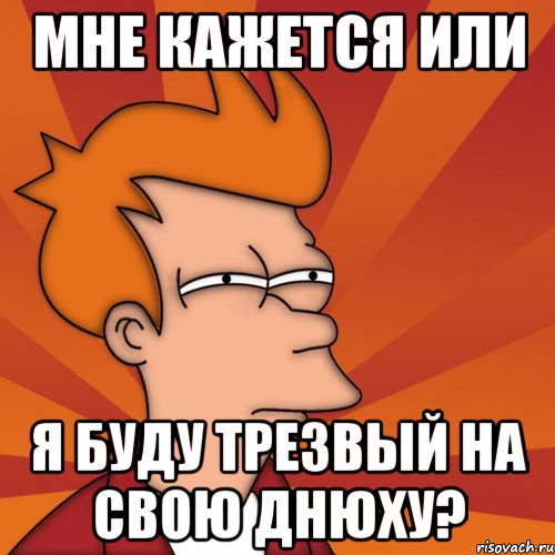 мне кажется или я буду трезвый на свою днюху?, Мем Мне кажется или (Фрай Футурама)