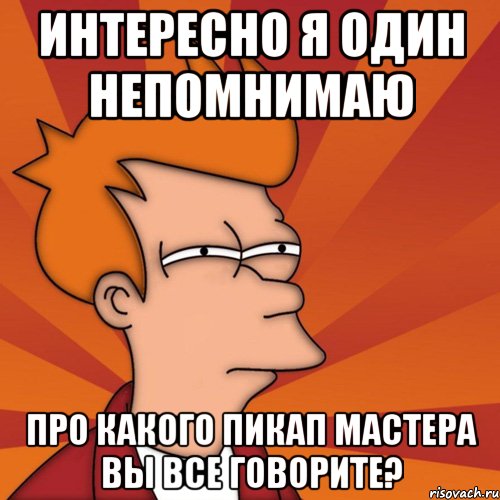 интересно я один непомнимаю про какого пикап мастера вы все говорите?, Мем Мне кажется или (Фрай Футурама)