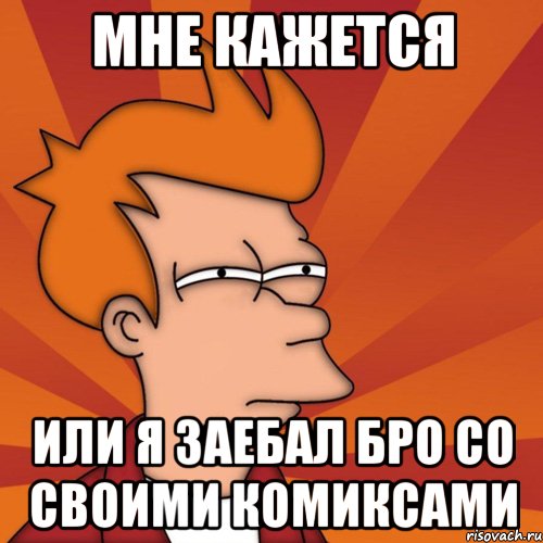 мне кажется или я заебал бро со своими комиксами, Мем Мне кажется или (Фрай Футурама)