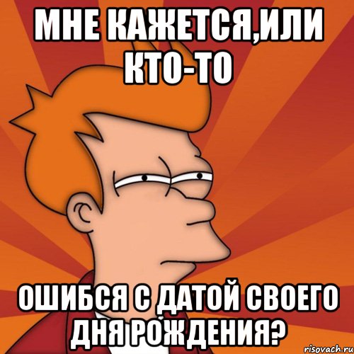 мне кажется,или кто-то ошибся с датой своего дня рождения?, Мем Мне кажется или (Фрай Футурама)