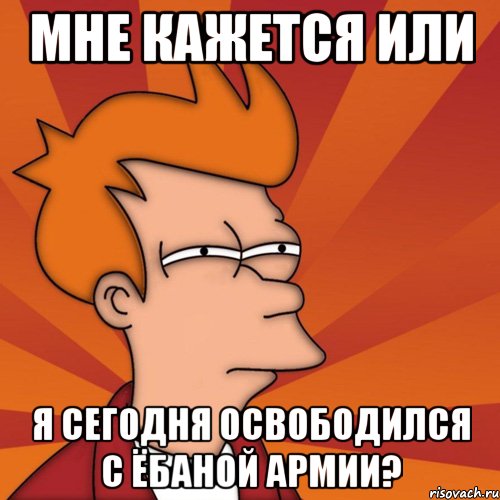 мне кажется или я сегодня освободился с ёбаной армии?, Мем Мне кажется или (Фрай Футурама)