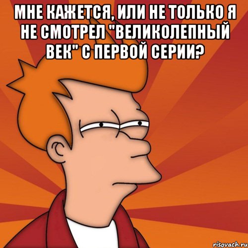 мне кажется, или не только я не смотрел "великолепный век" с первой серии? , Мем Мне кажется или (Фрай Футурама)