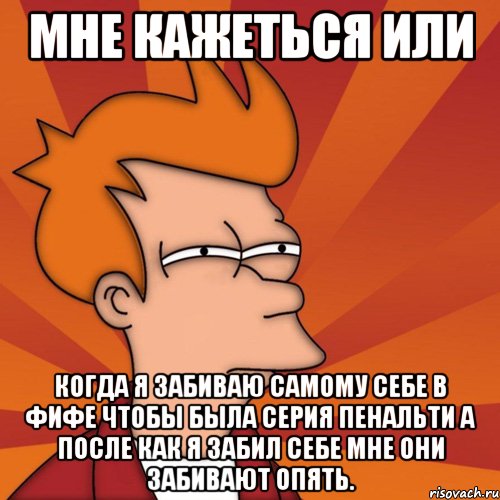 мне кажеться или когда я забиваю самому себе в фифе чтобы была серия пенальти а после как я забил себе мне они забивают опять., Мем Мне кажется или (Фрай Футурама)