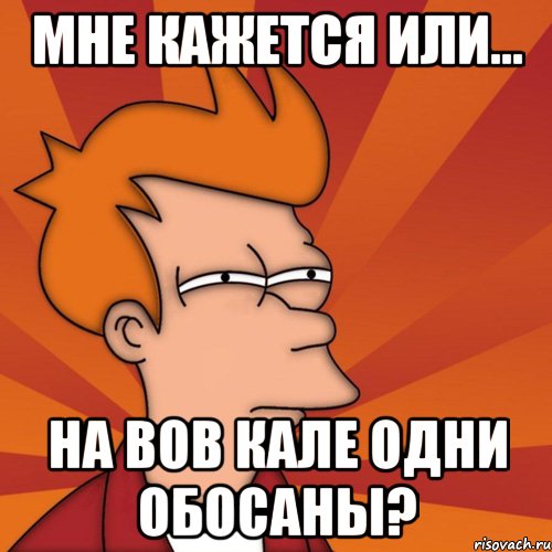 мне кажется или... на вов кале одни обосаны?, Мем Мне кажется или (Фрай Футурама)