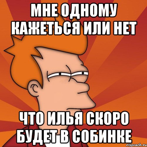 мне одному кажеться или нет что илья скоро будет в собинке, Мем Мне кажется или (Фрай Футурама)