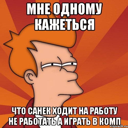 мне одному кажеться что санек ходит на работу не работать а играть в комп, Мем Мне кажется или (Фрай Футурама)