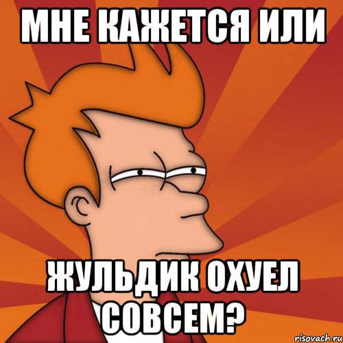 мне кажется или жульдик охуел совсем?, Мем Мне кажется или (Фрай Футурама)