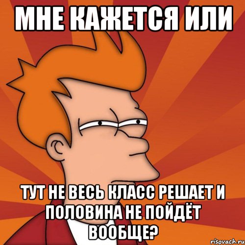 мне кажется или тут не весь класс решает и половина не пойдёт вообще?, Мем Мне кажется или (Фрай Футурама)