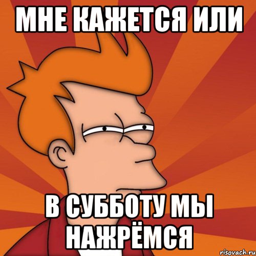 мне кажется или в субботу мы нажрёмся, Мем Мне кажется или (Фрай Футурама)