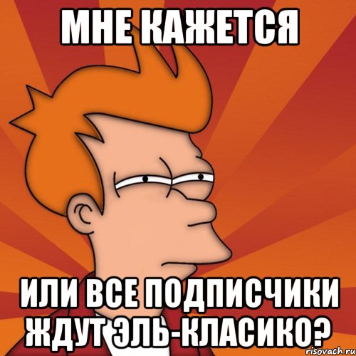 мне кажется или все подписчики ждут эль-класико?, Мем Мне кажется или (Фрай Футурама)