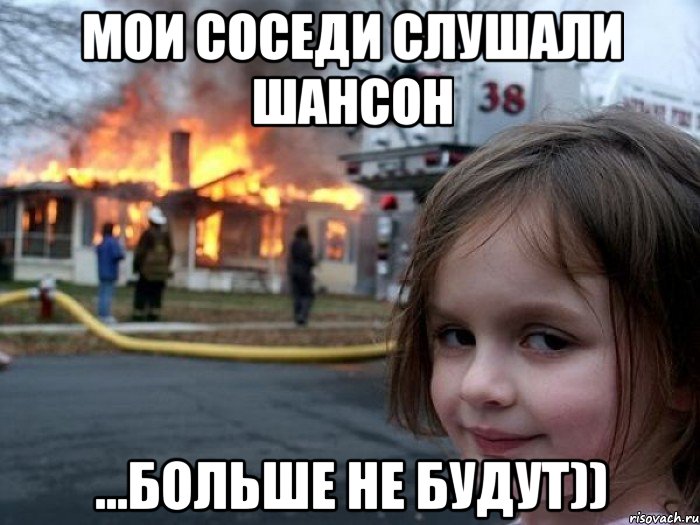 мои соседи слушали шансон ...больше не будут))