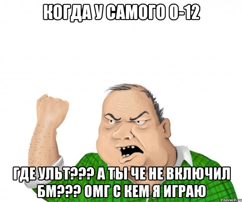 когда у самого 0-12 где ульт??? а ты че не включил бм??? омг с кем я играю, Мем мужик