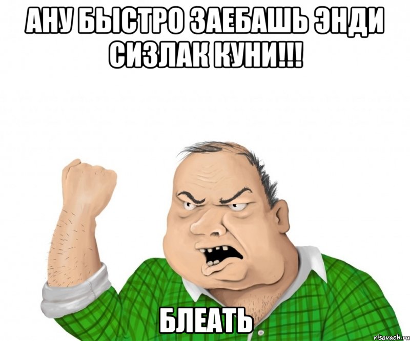 ану быстро заебашь энди сизлак куни!!! блеать, Мем мужик