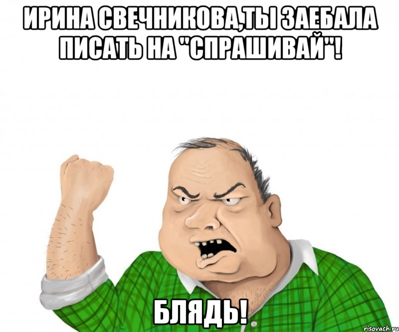 ирина свечникова,ты заебала писать на "спрашивай"! блядь!, Мем мужик