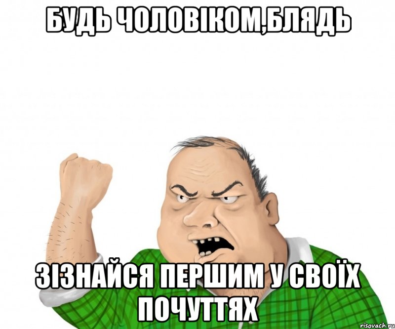 будь чоловіком,блядь зізнайся першим у своїх почуттях, Мем мужик