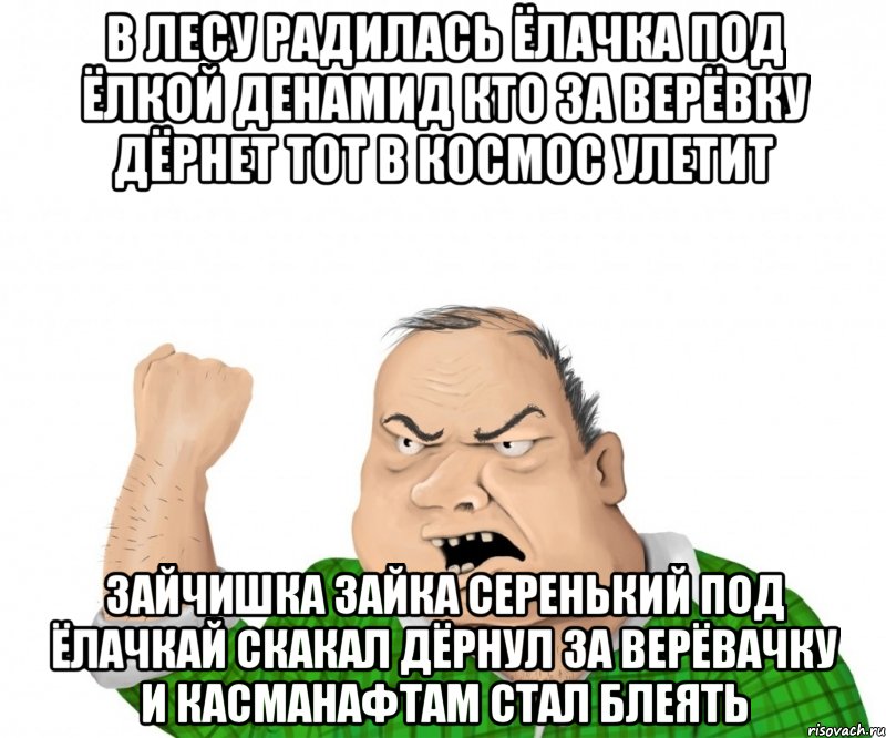 в лесу радилась ёлачка под ёлкой денамид кто за верёвку дёрнет тот в космос улетит зайчишка зайка серенький под ёлачкай скакал дёрнул за верёвачку и касманафтам стал блеять, Мем мужик