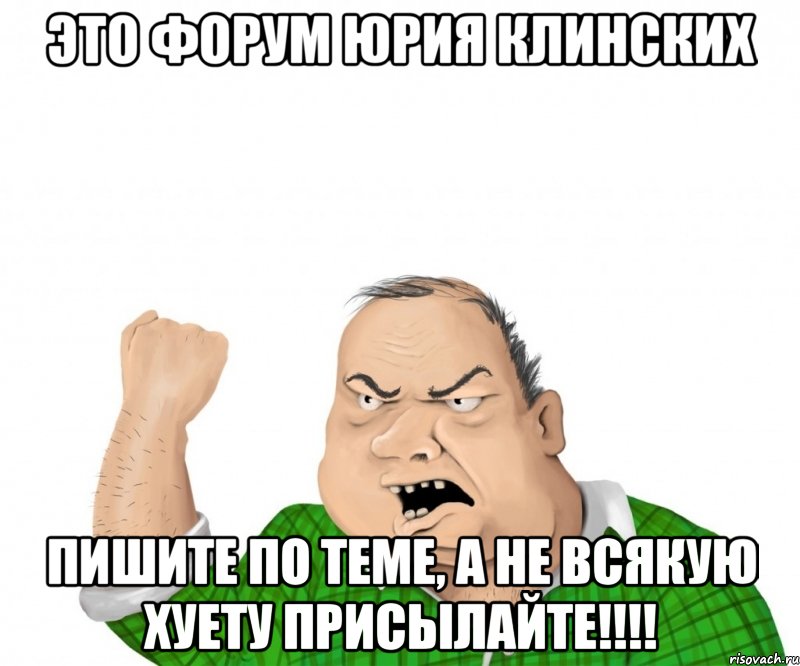 это форум юрия клинских пишите по теме, а не всякую хуету присылайте!!!, Мем мужик