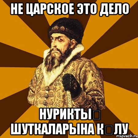 не царское это дело нуриктыҢ шуткаларына кҮлу