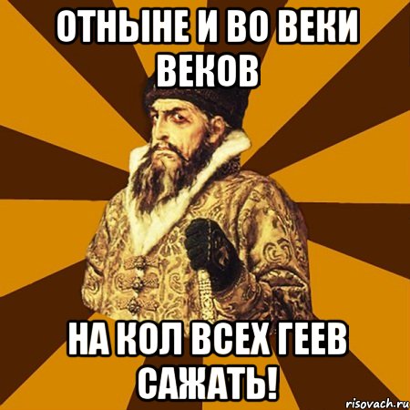 отныне и во веки веков на кол всех геев сажать!