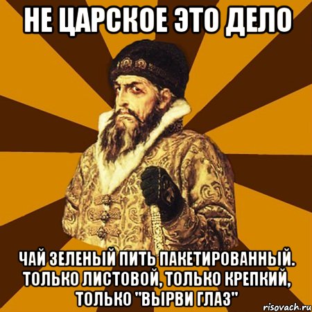 не царское это дело чай зеленый пить пакетированный. только листовой, только крепкий, только "вырви глаз", Мем Не царское это дело