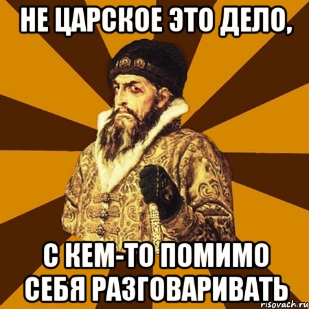 не царское это дело, с кем-то помимо себя разговаривать, Мем Не царское это дело