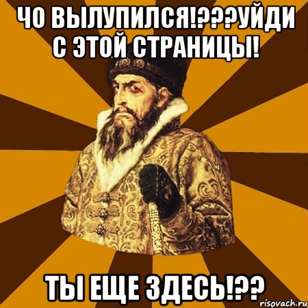 чо вылупился!???уйди с этой страницы! ты еще здесь!??