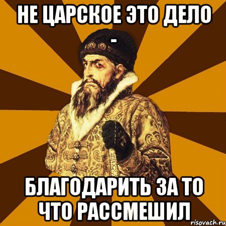 не царское это дело - благодарить за то что рассмешил, Мем Не царское это дело