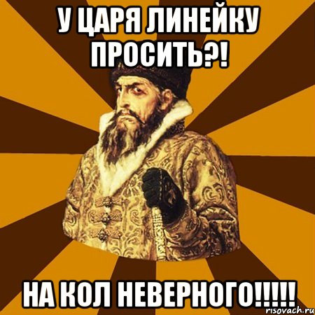 у царя линейку просить?! на кол неверного!!!