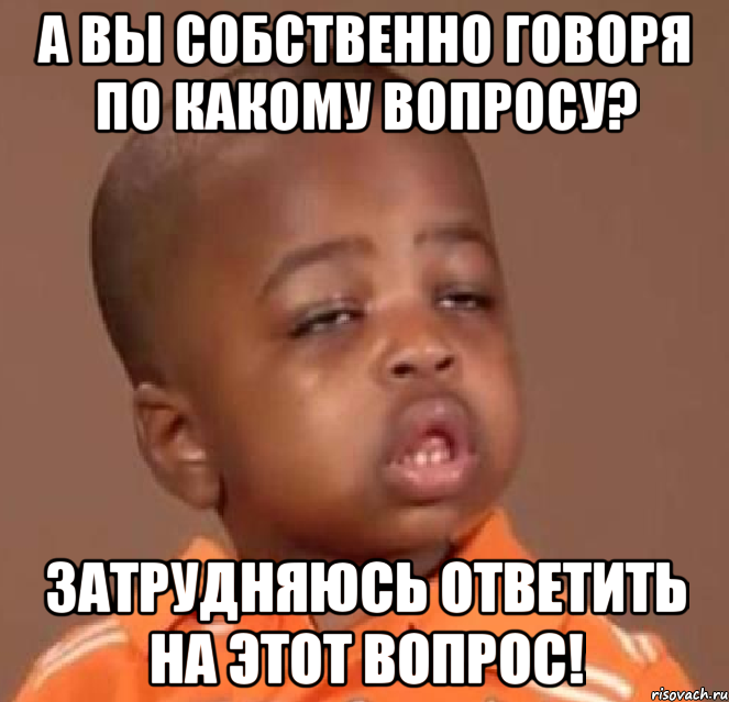 а вы собственно говоря по какому вопросу? затрудняюсь ответить на этот вопрос!, Мем  Какой пацан (негритенок)