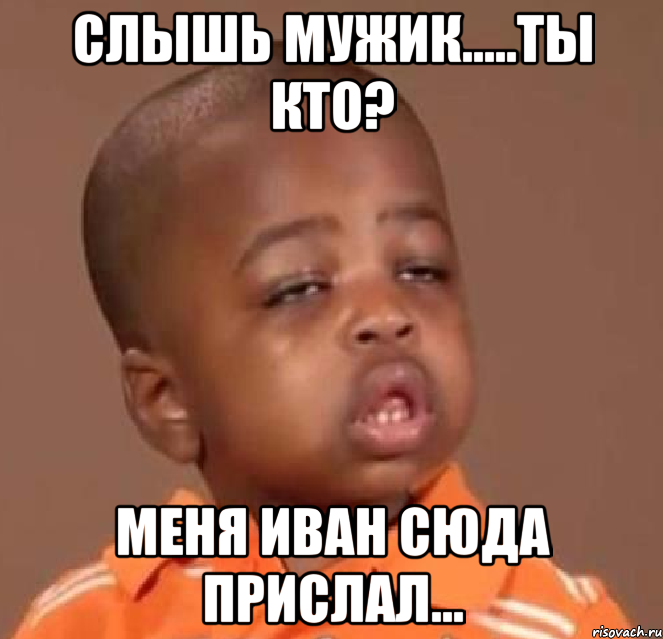 слышь мужик.....ты кто? меня иван сюда прислал..., Мем  Какой пацан (негритенок)