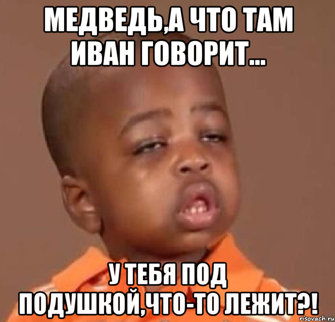 медведь,а что там иван говорит... у тебя под подушкой,что-то лежит?!, Мем  Какой пацан (негритенок)