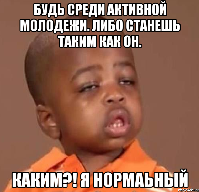 будь среди активной молодежи. либо станешь таким как он. каким?! я нормаьный, Мем  Какой пацан (негритенок)